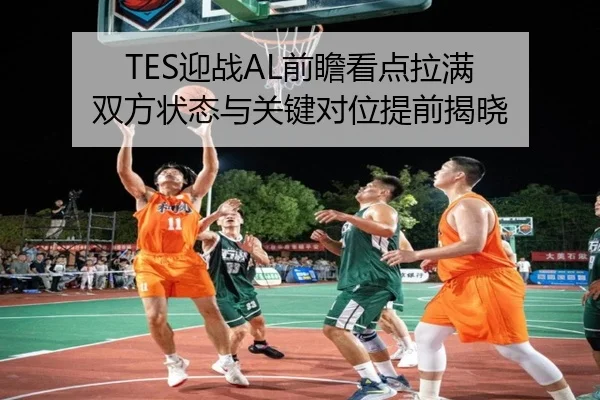 TES迎战AL前瞻看点拉满 双方状态与关键对位提前揭晓